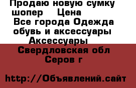 Продаю новую сумку - шопер  › Цена ­ 10 000 - Все города Одежда, обувь и аксессуары » Аксессуары   . Свердловская обл.,Серов г.